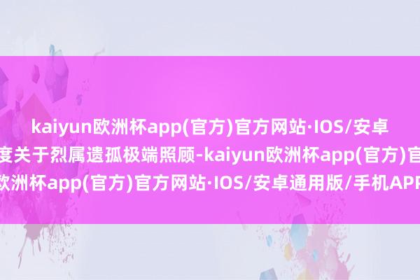 kaiyun欧洲杯app(官方)官方网站·IOS/安卓通用版/手机APP下载国度关于烈属遗孤极端照顾-kaiyun欧洲杯app(官方)官方网站·IOS/安卓通用版/手机APP下载