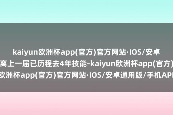 kaiyun欧洲杯app(官方)官方网站·IOS/安卓通用版/手机APP下载距离上一届已历程去4年技能-kaiyun欧洲杯app(官方)官方网站·IOS/安卓通用版/手机APP下载