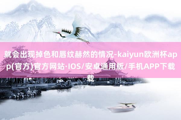 就会出现掉色和唇纹赫然的情况-kaiyun欧洲杯app(官方)官方网站·IOS/安卓通用版/手机APP下载