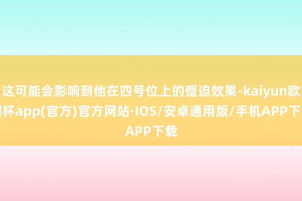 这可能会影响到他在四号位上的蹙迫效果-kaiyun欧洲杯app(官方)官方网站·IOS/安卓通用版/手机APP下载