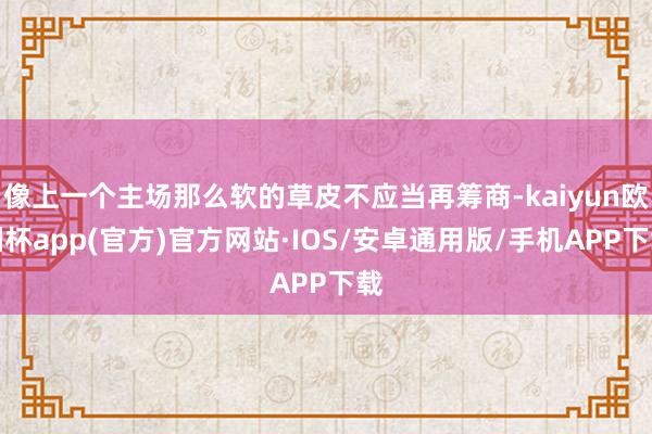 像上一个主场那么软的草皮不应当再筹商-kaiyun欧洲杯app(官方)官方网站·IOS/安卓通用版/手机APP下载