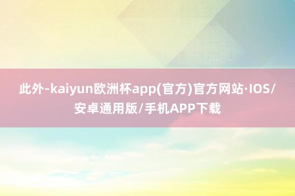 此外-kaiyun欧洲杯app(官方)官方网站·IOS/安卓通用版/手机APP下载