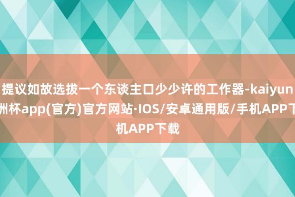 提议如故选拔一个东谈主口少少许的工作器-kaiyun欧洲杯app(官方)官方网站·IOS/安卓通用版/手机APP下载