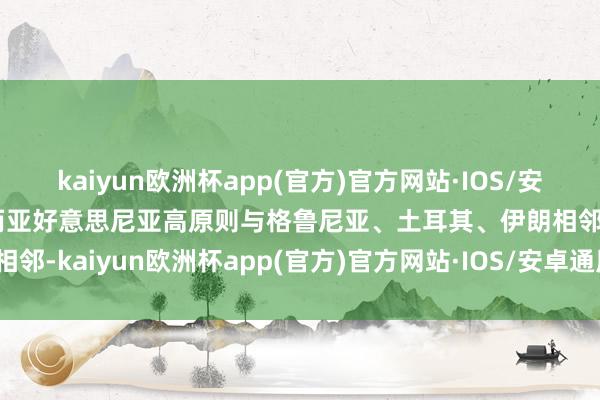 kaiyun欧洲杯app(官方)官方网站·IOS/安卓通用版/手机APP下载而亚好意思尼亚高原则与格鲁尼亚、土耳其、伊朗相邻-kaiyun欧洲杯app(官方)官方网站·IOS/安卓通用版/手机APP下载