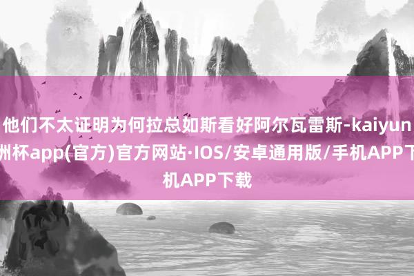 他们不太证明为何拉总如斯看好阿尔瓦雷斯-kaiyun欧洲杯app(官方)官方网站·IOS/安卓通用版/手机APP下载