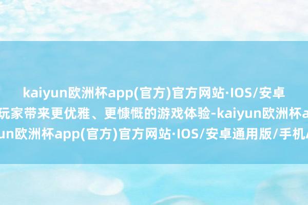 kaiyun欧洲杯app(官方)官方网站·IOS/安卓通用版/手机APP下载给玩家带来更优雅、更慷慨的游戏体验-kaiyun欧洲杯app(官方)官方网站·IOS/安卓通用版/手机APP下载