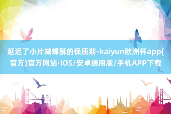 延迟了小片蝴蝶酥的保质期-kaiyun欧洲杯app(官方)官方网站·IOS/安卓通用版/手机APP下载