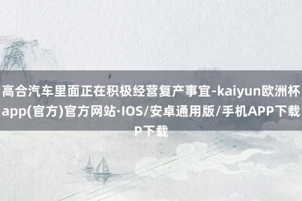 高合汽车里面正在积极经营复产事宜-kaiyun欧洲杯app(官方)官方网站·IOS/安卓通用版/手机APP下载