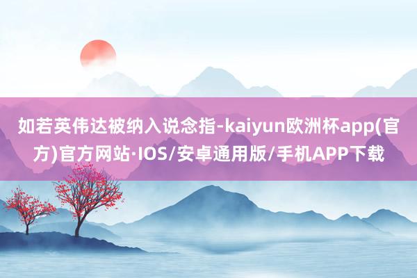 如若英伟达被纳入说念指-kaiyun欧洲杯app(官方)官方网站·IOS/安卓通用版/手机APP下载