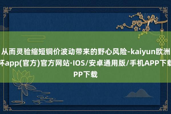 从而灵验缩短铜价波动带来的野心风险-kaiyun欧洲杯app(官方)官方网站·IOS/安卓通用版/手机APP下载