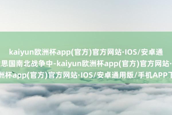 kaiyun欧洲杯app(官方)官方网站·IOS/安卓通用版/手机APP下载　　好意思国南北战争中-kaiyun欧洲杯app(官方)官方网站·IOS/安卓通用版/手机APP下载