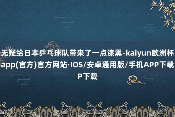 无疑给日本乒乓球队带来了一点漆黑-kaiyun欧洲杯app(官方)官方网站·IOS/安卓通用版/手机APP下载