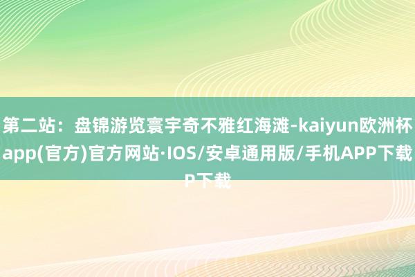 第二站：盘锦游览寰宇奇不雅红海滩-kaiyun欧洲杯app(官方)官方网站·IOS/安卓通用版/手机APP下载