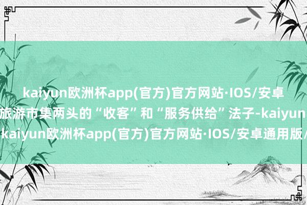 kaiyun欧洲杯app(官方)官方网站·IOS/安卓通用版/手机APP下载位于旅游市集两头的“收客”和“服务供给”法子-kaiyun欧洲杯app(官方)官方网站·IOS/安卓通用版/手机APP下载