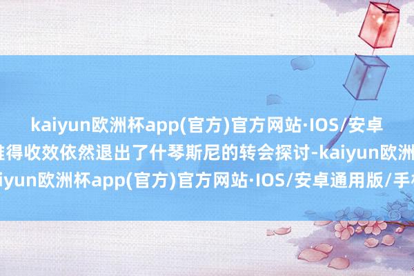 kaiyun欧洲杯app(官方)官方网站·IOS/安卓通用版/手机APP下载利雅得收效依然退出了什琴斯尼的转会探讨-kaiyun欧洲杯app(官方)官方网站·IOS/安卓通用版/手机APP下载