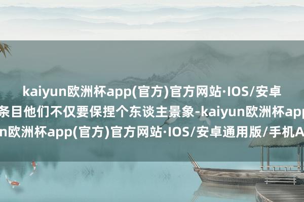 kaiyun欧洲杯app(官方)官方网站·IOS/安卓通用版/手机APP下载这条目他们不仅要保捏个东谈主景象-kaiyun欧洲杯app(官方)官方网站·IOS/安卓通用版/手机APP下载