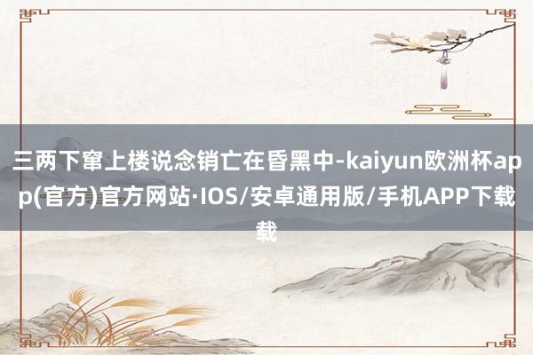 三两下窜上楼说念销亡在昏黑中-kaiyun欧洲杯app(官方)官方网站·IOS/安卓通用版/手机APP下载