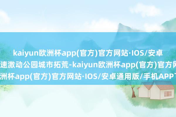 kaiyun欧洲杯app(官方)官方网站·IOS/安卓通用版/手机APP下载加速激动公园城市拓荒-kaiyun欧洲杯app(官方)官方网站·IOS/安卓通用版/手机APP下载