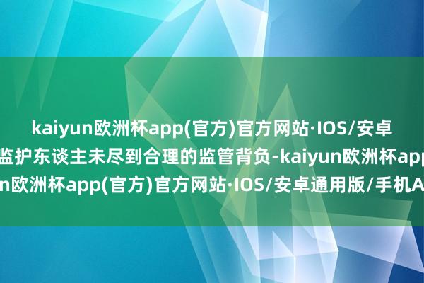 kaiyun欧洲杯app(官方)官方网站·IOS/安卓通用版/手机APP下载或监护东谈主未尽到合理的监管背负-kaiyun欧洲杯app(官方)官方网站·IOS/安卓通用版/手机APP下载