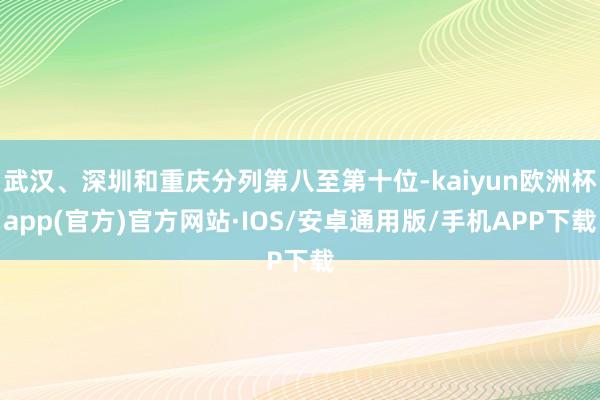 武汉、深圳和重庆分列第八至第十位-kaiyun欧洲杯app(官方)官方网站·IOS/安卓通用版/手机APP下载