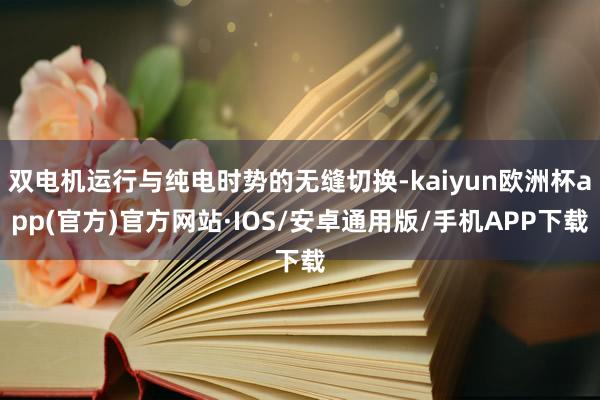 双电机运行与纯电时势的无缝切换-kaiyun欧洲杯app(官方)官方网站·IOS/安卓通用版/手机APP下载