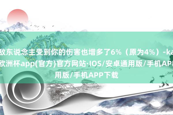 敌东说念主受到你的伤害也增多了6%（原为4%）-kaiyun欧洲杯app(官方)官方网站·IOS/安卓通用版/手机APP下载