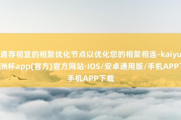 遴荐相宜的相聚优化节点以优化您的相聚相连-kaiyun欧洲杯app(官方)官方网站·IOS/安卓通用版/手机APP下载