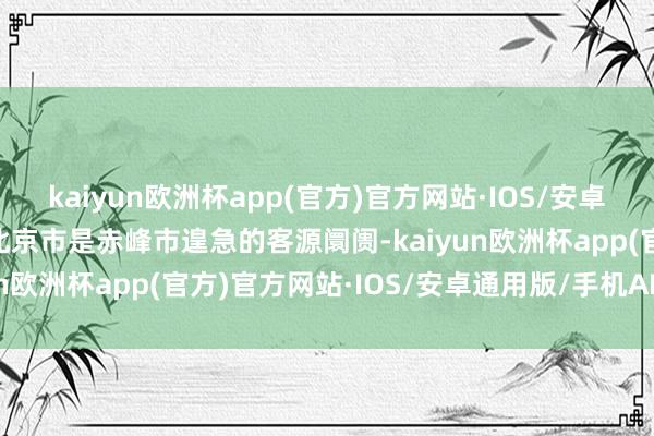 kaiyun欧洲杯app(官方)官方网站·IOS/安卓通用版/手机APP下载 北京市是赤峰市遑急的客源阛阓-kaiyun欧洲杯app(官方)官方网站·IOS/安卓通用版/手机APP下载