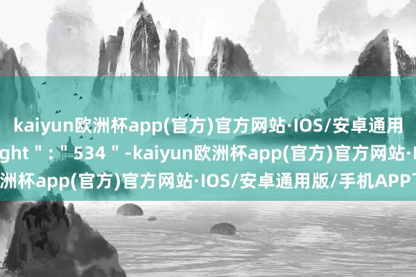 kaiyun欧洲杯app(官方)官方网站·IOS/安卓通用版/手机APP下载＂height＂:＂534＂-kaiyun欧洲杯app(官方)官方网站·IOS/安卓通用版/手机APP下载