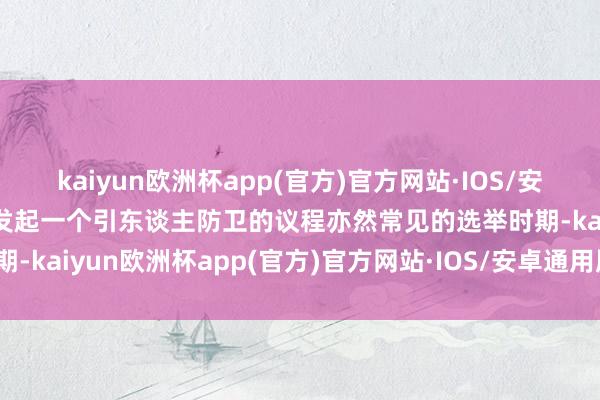 kaiyun欧洲杯app(官方)官方网站·IOS/安卓通用版/手机APP下载发起一个引东谈主防卫的议程亦然常见的选举时期-kaiyun欧洲杯app(官方)官方网站·IOS/安卓通用版/手机APP下载