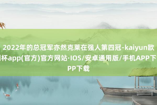 2022年的总冠军亦然克莱在强人第四冠-kaiyun欧洲杯app(官方)官方网站·IOS/安卓通用版/手机APP下载