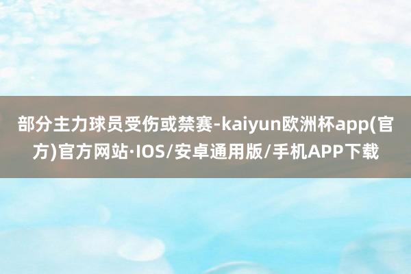 部分主力球员受伤或禁赛-kaiyun欧洲杯app(官方)官方网站·IOS/安卓通用版/手机APP下载