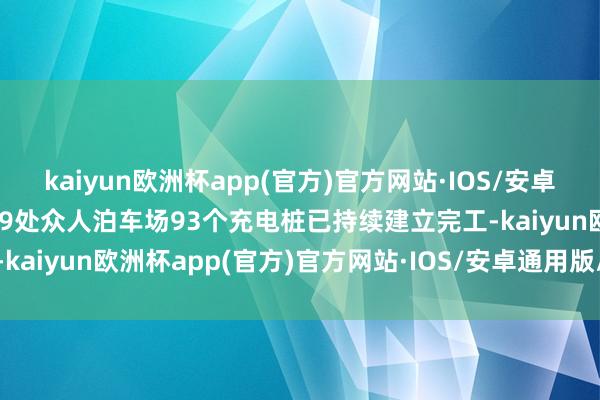 kaiyun欧洲杯app(官方)官方网站·IOS/安卓通用版/手机APP下载有19处众人泊车场93个充电桩已持续建立完工-kaiyun欧洲杯app(官方)官方网站·IOS/安卓通用版/手机APP下载