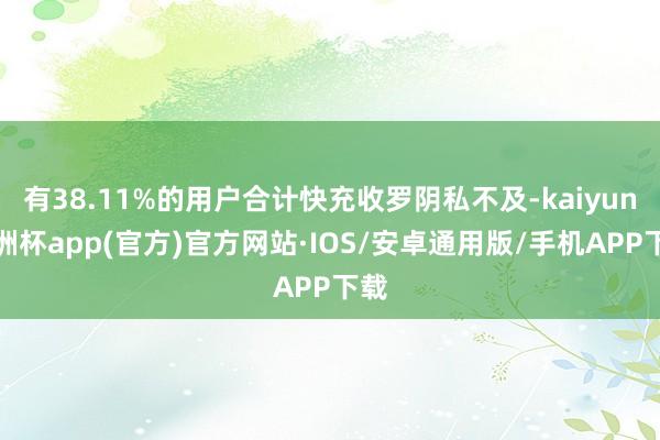 有38.11%的用户合计快充收罗阴私不及-kaiyun欧洲杯app(官方)官方网站·IOS/安卓通用版/手机APP下载