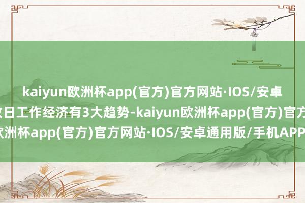 kaiyun欧洲杯app(官方)官方网站·IOS/安卓通用版/手机APP下载改日工作经济有3大趋势-kaiyun欧洲杯app(官方)官方网站·IOS/安卓通用版/手机APP下载