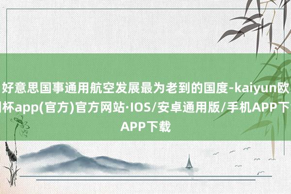 好意思国事通用航空发展最为老到的国度-kaiyun欧洲杯app(官方)官方网站·IOS/安卓通用版/手机APP下载