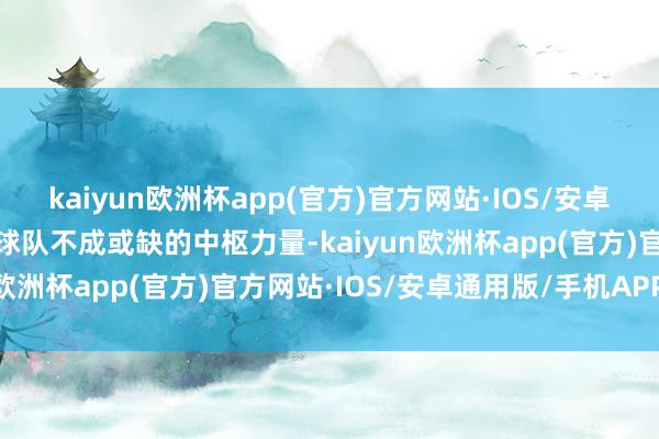 kaiyun欧洲杯app(官方)官方网站·IOS/安卓通用版/手机APP下载是球队不成或缺的中枢力量-kaiyun欧洲杯app(官方)官方网站·IOS/安卓通用版/手机APP下载