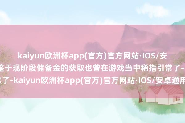 kaiyun欧洲杯app(官方)官方网站·IOS/安卓通用版/手机APP下载鉴于现阶段储备金的获取也曾在游戏当中稀指引常了-kaiyun欧洲杯app(官方)官方网站·IOS/安卓通用版/手机APP下载