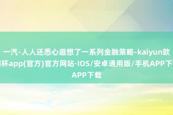 一汽-人人还悉心遐想了一系列金融策略-kaiyun欧洲杯app(官方)官方网站·IOS/安卓通用版/手机APP下载