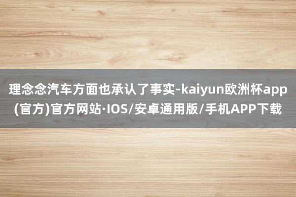 理念念汽车方面也承认了事实-kaiyun欧洲杯app(官方)官方网站·IOS/安卓通用版/手机APP下载