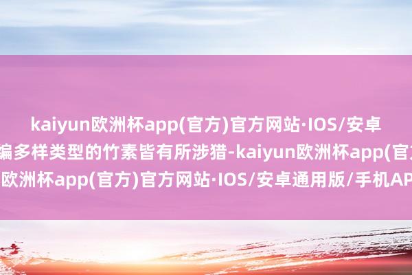 kaiyun欧洲杯app(官方)官方网站·IOS/安卓通用版/手机APP下载小编多样类型的竹素皆有所涉猎-kaiyun欧洲杯app(官方)官方网站·IOS/安卓通用版/手机APP下载