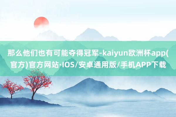 那么他们也有可能夺得冠军-kaiyun欧洲杯app(官方)官方网站·IOS/安卓通用版/手机APP下载