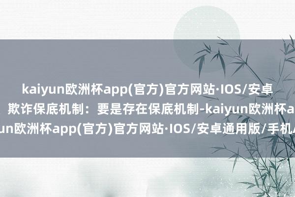 kaiyun欧洲杯app(官方)官方网站·IOS/安卓通用版/手机APP下载5、欺诈保底机制：要是存在保底机制-kaiyun欧洲杯app(官方)官方网站·IOS/安卓通用版/手机APP下载