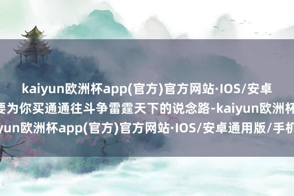 kaiyun欧洲杯app(官方)官方网站·IOS/安卓通用版/手机APP下载大要为你买通通往斗争雷霆天下的说念路-kaiyun欧洲杯app(官方)官方网站·IOS/安卓通用版/手机APP下载