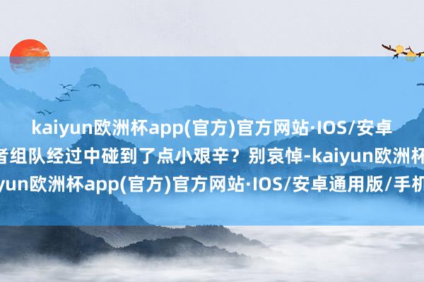 kaiyun欧洲杯app(官方)官方网站·IOS/安卓通用版/手机APP下载或者组队经过中碰到了点小艰辛？别哀悼-kaiyun欧洲杯app(官方)官方网站·IOS/安卓通用版/手机APP下载