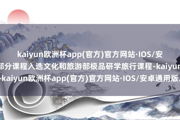 kaiyun欧洲杯app(官方)官方网站·IOS/安卓通用版/手机APP下载部分课程入选文化和旅游部极品研学旅行课程-kaiyun欧洲杯app(官方)官方网站·IOS/安卓通用版/手机APP下载