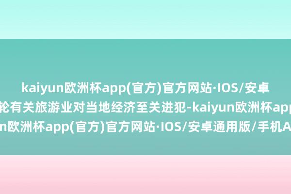 kaiyun欧洲杯app(官方)官方网站·IOS/安卓通用版/手机APP下载邮轮有关旅游业对当地经济至关进犯-kaiyun欧洲杯app(官方)官方网站·IOS/安卓通用版/手机APP下载