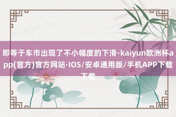 即等于车市出现了不小幅度的下滑-kaiyun欧洲杯app(官方)官方网站·IOS/安卓通用版/手机APP下载