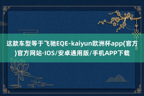 这款车型等于飞驰EQE-kaiyun欧洲杯app(官方)官方网站·IOS/安卓通用版/手机APP下载