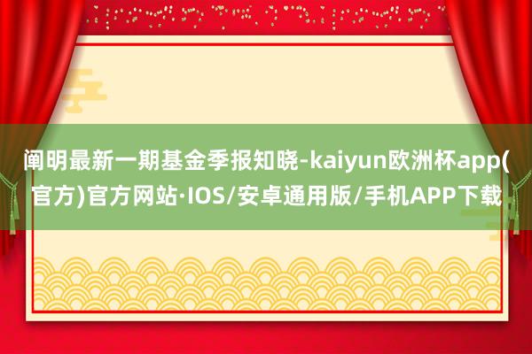 阐明最新一期基金季报知晓-kaiyun欧洲杯app(官方)官方网站·IOS/安卓通用版/手机APP下载